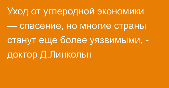 Уход от углеродной экономики — спасение, но многие страны станут еще более уязвимыми, - доктор Д.Линкольн