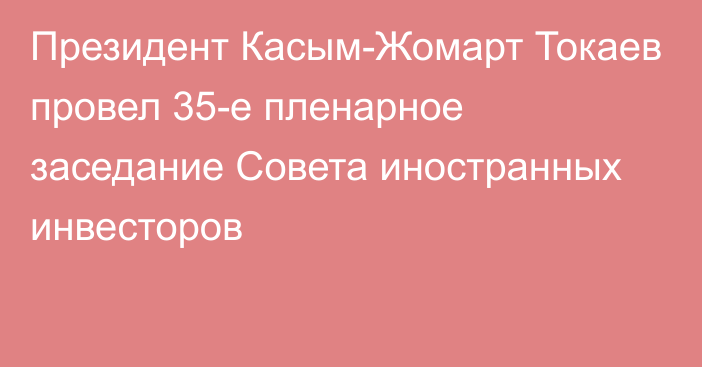 Президент Касым-Жомарт Токаев провел 35-е пленарное заседание Совета иностранных инвесторов