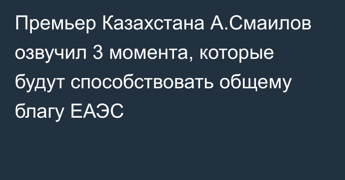 Премьер Казахстана А.Смаилов озвучил 3 момента, которые будут способствовать общему благу ЕАЭС