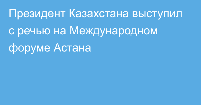 Президент Казахстана выступил с речью на Международном форуме Астана