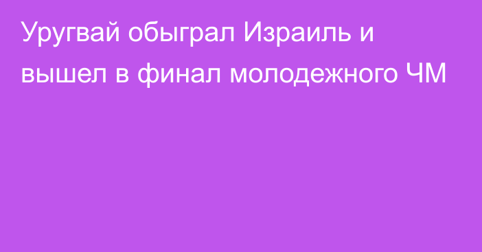 Уругвай обыграл Израиль и вышел в финал молодежного ЧМ