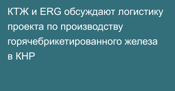 КТЖ и ERG обсуждают логистику проекта по производству горячебрикетированного железа в КНР