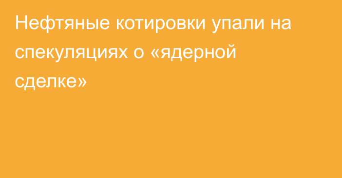 Нефтяные котировки упали на спекуляциях о «ядерной сделке»