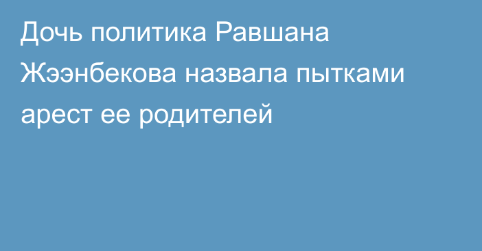 Дочь политика Равшана Жээнбекова назвала пытками арест ее родителей