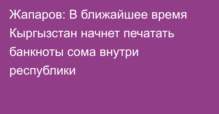 Жапаров: В ближайшее время Кыргызстан начнет печатать банкноты сома внутри республики