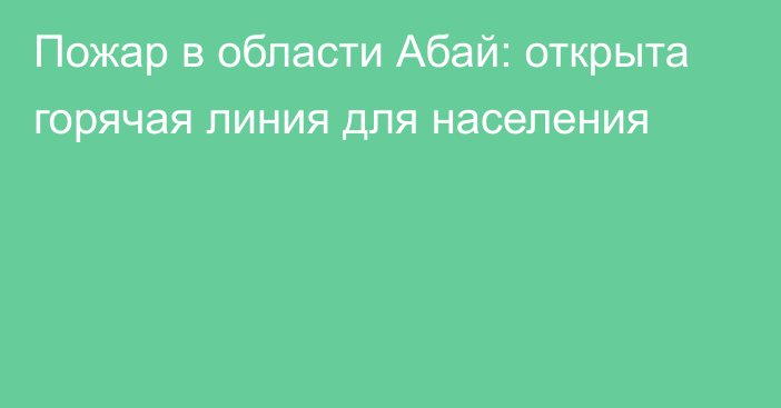 Пожар в области Абай: открыта горячая линия для населения