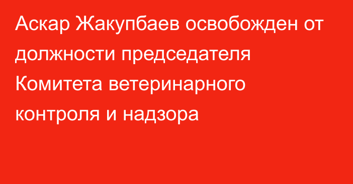 Аскар Жакупбаев освобожден от должности председателя Комитета ветеринарного контроля и надзора