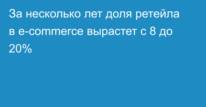 За несколько лет доля ретейла в e-commerce вырастет с 8 до 20%