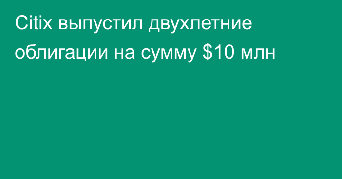 Citix выпустил двухлетние облигации на сумму $10 млн