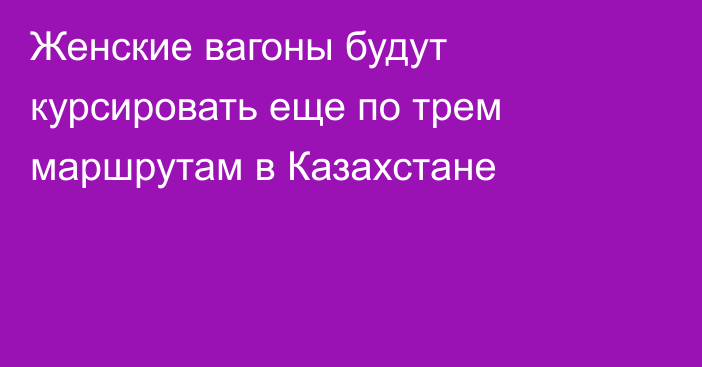 Женские вагоны будут курсировать еще по трем маршрутам в Казахстане