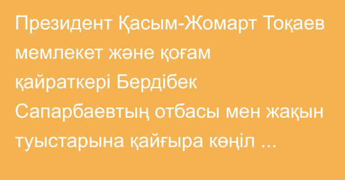 Президент Қасым-Жомарт Тоқаев мемлекет және қоғам қайраткері Бердібек Сапарбаевтың отбасы мен жақын туыстарына қайғыра көңіл айтты