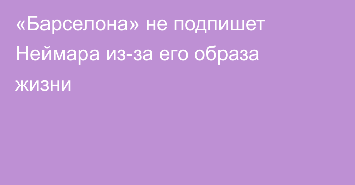 «Барселона» не подпишет Неймара из-за его образа жизни