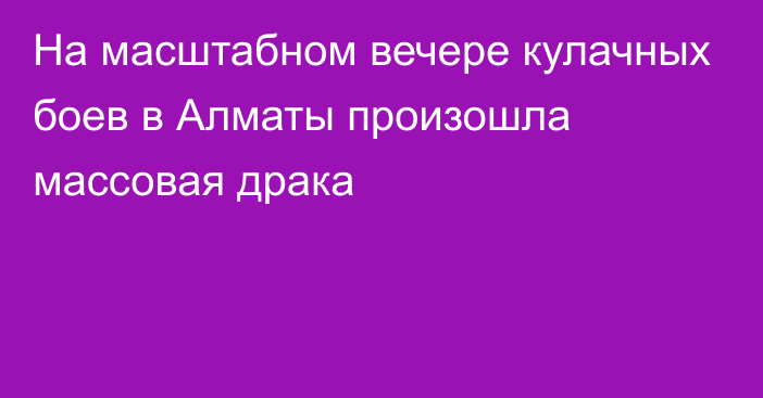 На масштабном вечере кулачных боев в Алматы произошла массовая драка