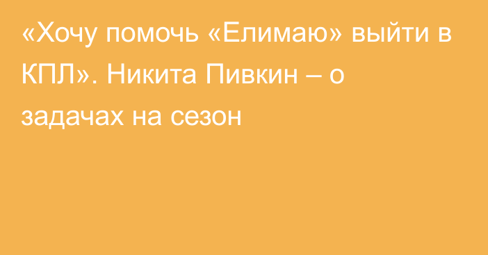 «Хочу помочь «Елимаю» выйти в КПЛ». Никита Пивкин – о задачах на сезон