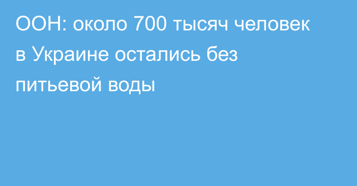 ООН: около 700 тысяч человек в Украине остались без питьевой воды