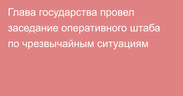 Глава государства провел заседание оперативного штаба по чрезвычайным ситуациям