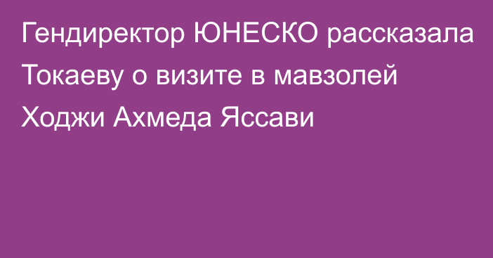 Гендиректор ЮНЕСКО рассказала Токаеву о визите в мавзолей Ходжи Ахмеда Яссави