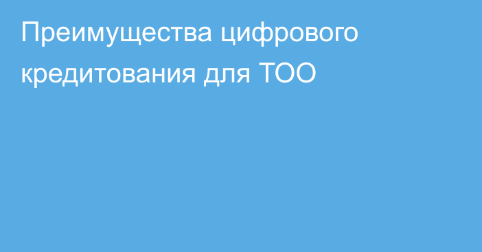 Преимущества цифрового кредитования для ТОО