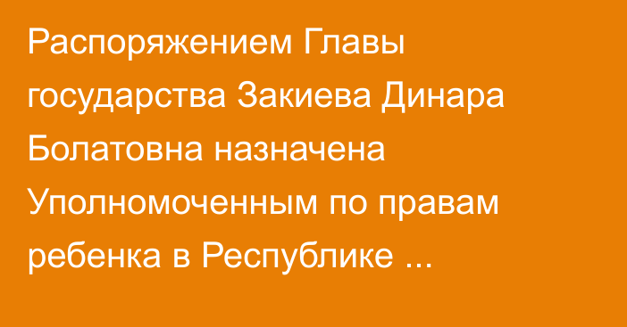 Распоряжением Главы государства Закиева Динара Болатовна назначена Уполномоченным по правам ребенка в Республике Казахстан