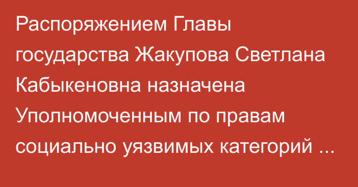 Распоряжением Главы государства Жакупова Светлана Кабыкеновна назначена Уполномоченным по правам социально уязвимых категорий населения при Президенте Республики Казахстан