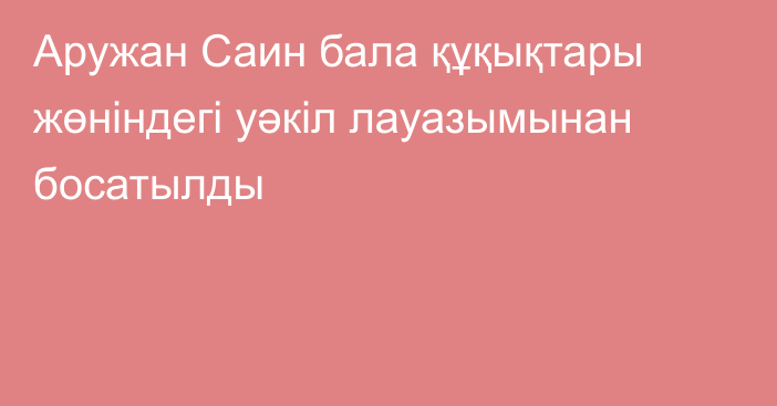 Аружан Саин бала құқықтары жөніндегі уәкіл лауазымынан босатылды