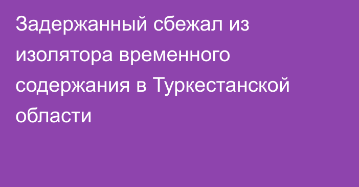 Задержанный сбежал из изолятора временного содержания в Туркестанской области