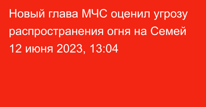 Новый глава МЧС оценил угрозу распространения огня на Семей
                12 июня 2023, 13:04