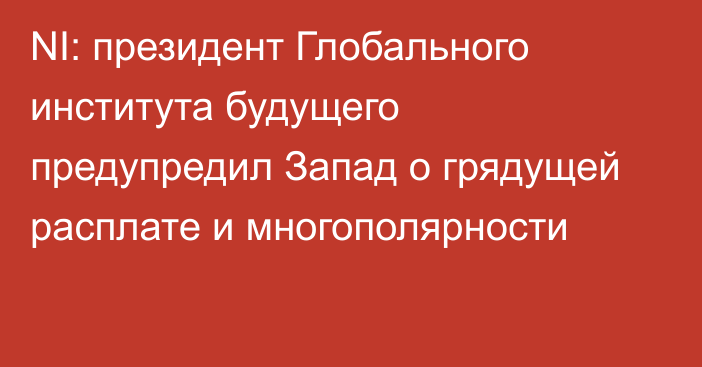 NI: президент Глобального института будущего предупредил Запад о грядущей расплате и многополярности