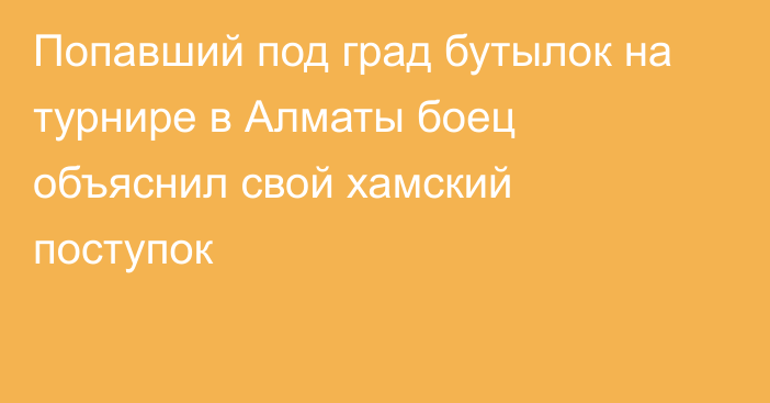 Попавший под град бутылок на турнире в Алматы боец объяснил свой хамский поступок