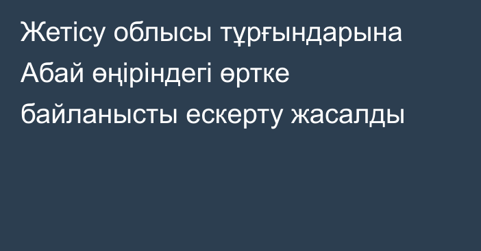 Жетісу облысы тұрғындарына Абай өңіріндегі өртке байланысты ескерту жасалды