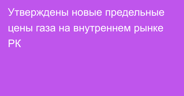 Утверждены новые предельные цены газа на внутреннем рынке РК