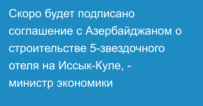 Скоро будет подписано соглашение с Азербайджаном о строительстве 5-звездочного отеля на Иссык-Куле, - министр экономики