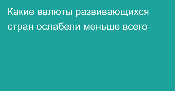 Какие валюты развивающихся стран ослабели меньше всего