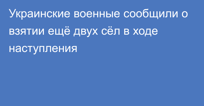 Украинские военные сообщили о взятии ещё двух сёл в ходе наступления