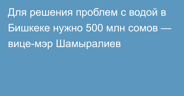 Для решения проблем с водой в Бишкеке нужно 500 млн сомов — вице-мэр Шамыралиев