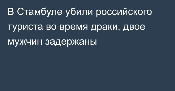 В Стамбуле убили российского туриста во время драки, двое мужчин задержаны