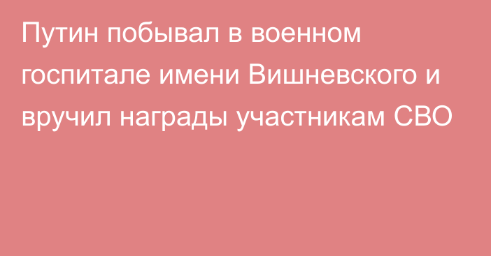 Путин побывал в военном госпитале имени Вишневского и вручил награды участникам СВО