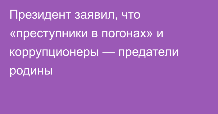 Президент заявил, что «преступники в погонах» и коррупционеры — предатели родины