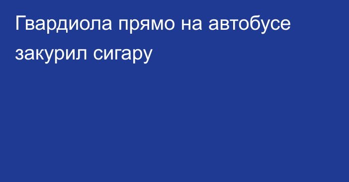 Гвардиола прямо на автобусе закурил сигару