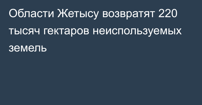 Области Жетысу возвратят 220 тысяч гектаров неиспользуемых земель