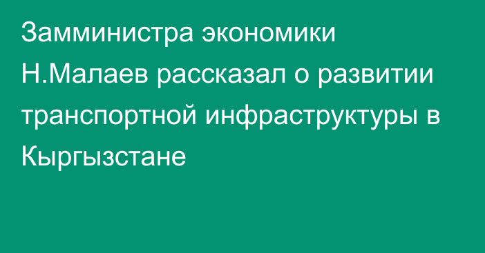 Замминистра экономики Н.Малаев рассказал о развитии транспортной инфраструктуры в Кыргызстане