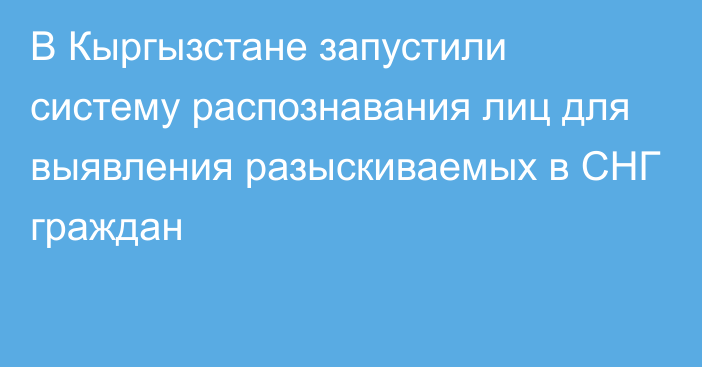 В Кыргызстане запустили систему распознавания лиц для выявления разыскиваемых в СНГ граждан