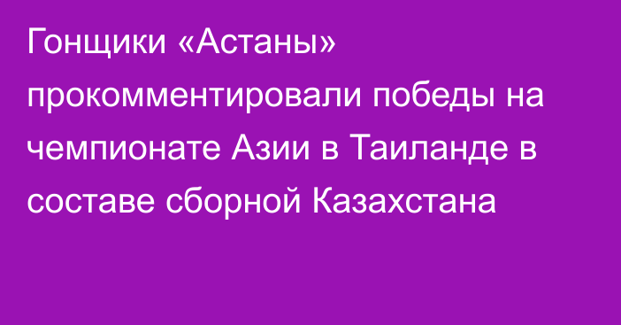 Гонщики «Астаны» прокомментировали победы на чемпионате Азии в Таиланде в составе сборной Казахстана