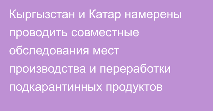 Кыргызстан и Катар намерены проводить совместные обследования мест производства и переработки подкарантинных продуктов