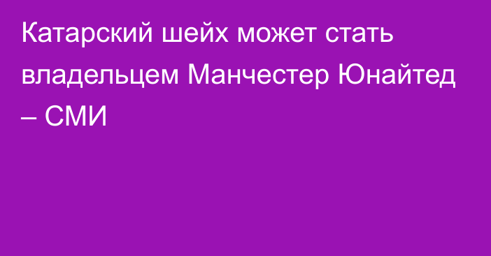 Катарский шейх может стать владельцем Манчестер Юнайтед – СМИ