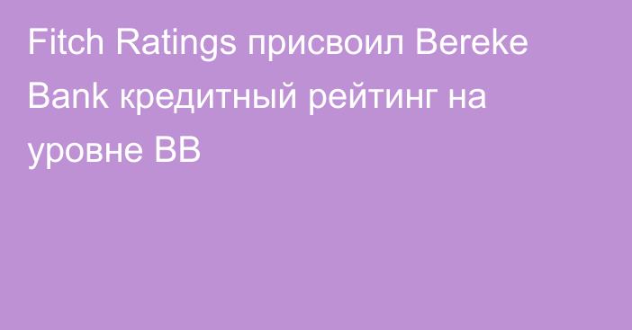 Fitch Ratings присвоил Bereke Bank кредитный рейтинг на уровне ВВ