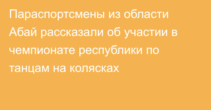 Параспортсмены из области Абай рассказали об участии в чемпионате республики по танцам на колясках