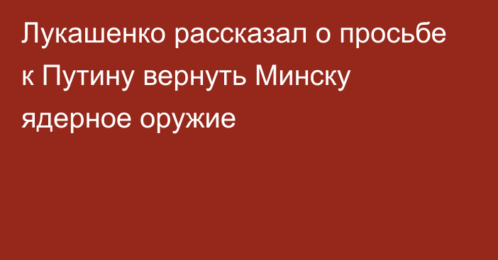 Лукашенко рассказал о просьбе к Путину вернуть Минску ядерное оружие