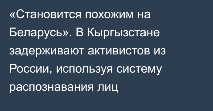 «Становится похожим на Беларусь». В Кыргызстане задерживают активистов из России, используя систему распознавания лиц