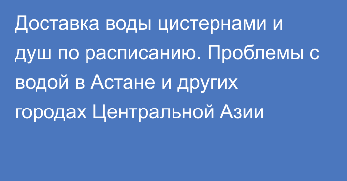 Доставка воды цистернами и душ по расписанию. Проблемы с водой в Астане и других городах Центральной Азии